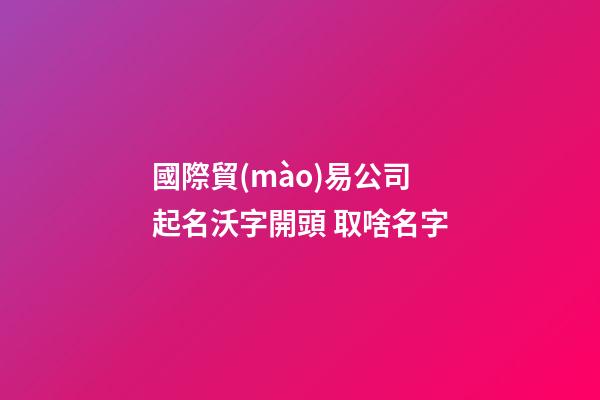 國際貿(mào)易公司起名沃字開頭 取啥名字-第1張-公司起名-玄機(jī)派